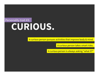 A curious person pursues activities that improve body & mind.
A curious person takes smart risks.
A curious person is always asking “what if?”
CURIOUS.
Personality trait #3:
 