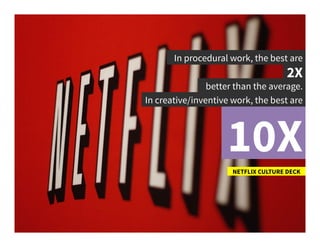 In procedural work, the best are	
  
2X	
  
NETFLIX CULTURE DECK	
  
better than the average.	
  
In creative/inventive work, the best are	
  
10X	
  
 