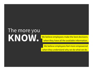 The more you
KNOW. We believe employees make the best decisions
when they have all the available information.
We believe employees feel more empowered
when they understand why we do what we do.
 