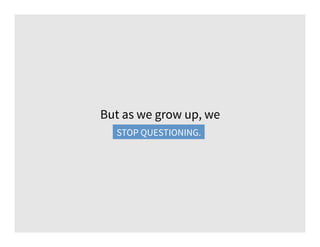 But as we grow up, we
stop questioning.STOP QUESTIONING.
 