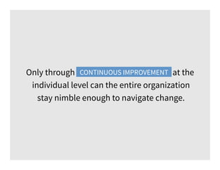 Only through continuous improvement at the
individual level can the entire organization
stay nimble enough to navigate change.
CONTINUOUS IMPROVEMENT
 