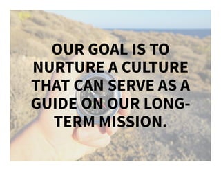 OUR GOAL IS TO
NURTURE A CULTURE
THAT CAN SERVE AS A
GUIDE ON OUR LONG-
TERM MISSION.
 