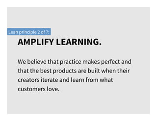 We believe that practice makes perfect and
that the best products are built when their
creators iterate and learn from what
customers love.
Lean principle 2 of 7:
AMPLIFY LEARNING.
 