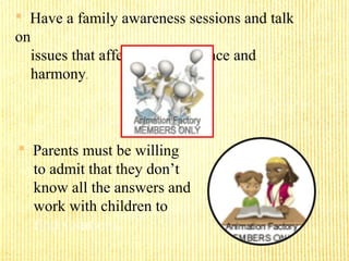  Have a family awareness sessions and talk
on
issues that affect family balance and
harmony.
 Parents must be willing
to admit that they don’t
know all the answers and
work with children to
find solutions.
 