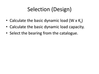 Selection (Design)
• Calculate the basic dynamic load (W x Ks)
• Calculate the basic dynamic load capacity.
• Select the bearing from the catalogue.
 