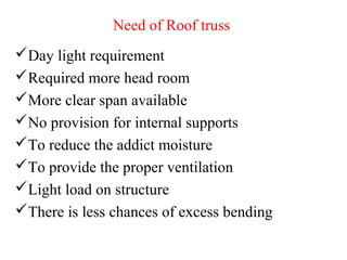 Need of Roof truss
Day light requirement
Required more head room
More clear span available
No provision for internal supports
To reduce the addict moisture
To provide the proper ventilation
Light load on structure
There is less chances of excess bending
 