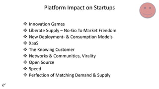 Platform Impact on Startups
 Innovation Games
 Liberate Supply – No-Go To Market Freedom
 New Deployment- & Consumption Models
 XaaS
 The Knowing Customer
 Networks & Communities, Virality
 Open Source
 Speed
 Perfection of Matching Demand & Supply
 