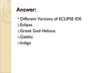 Answer:
  Different Versions of ECLIPSE IDE
2) Eclipse
3) Greek God Helious
4) Galelio
5) Indigo
 