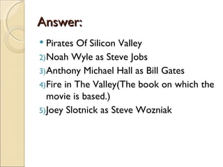 Answer:
  Pirates Of Silicon Valley
2) Noah Wyle as Steve Jobs
3) Anthony Michael Hall as Bill Gates
4) Fire in The Valley(The book on which the
   movie is based.)
5) Joey Slotnick as Steve Wozniak
 