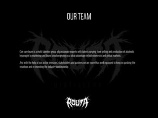 OURTEAM
Our core team is a multi talented group of passionate experts with talents ranging from selling and production of alcoholic
beverages to marketing and brand creation giving us a clear advantage in both domestic and global markets.
And with the help of our active investors, stakeholders and partners we are more than well equipped to keep on pushing the
envelope and re-inventing the industry continuously.
 