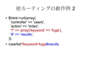 逆ルーティングの動作例 2
●   $html->url(array(
      'controller' => 'users',
      'action' => 'index',
      '?' => array('keyword' => 'fuga'),
      '#' => 'results',
    ));
●   /userlist?keyword=fuga#results
 