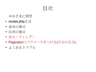 目次
    みなさまに質問
●   routes.phpとは
●
    基本の書式
●
    応用の書式
●
    逆ルーティング！
●   Paginatorにパラメータをつける(今日の目玉)
●
    よくあるトラブル
 