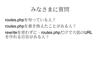 みなさまに質問
routes.phpを知っている人？
routes.phpを書き換えたことがある人？
rewriteを使わずに、routes.phpだけで大抵のURL
を作れる自信がある人？
 