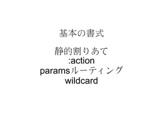 基本の書式

   静的割りあて
      :action
paramsルーティング
     wildcard
 