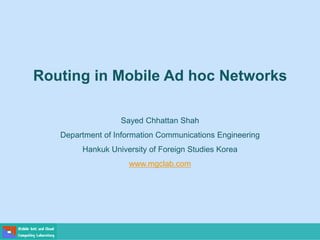 Routing in Mobile Ad hoc Networks
Sayed Chhattan Shah
Department of Information Communications Engineering
Hankuk University of Foreign Studies Korea
www.mgclab.com
 