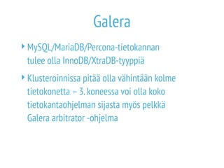 Galera 
MySQL/MariaDB/Percona-tietokannan 
tulee olla InnoDB/XtraDB-tyyppiä 
Klusteroinnissa pitää olla vähintään kolme 
tietokonetta – 3. koneessa voi olla koko 
tietokantaohjelman sijasta myös pelkkä 
Galera arbitrator -ohjelma 
 