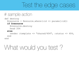 Test the edge cases
# sample action
def destroy
  @resource = Resource.where(:id => params[:id])
  if @resource
    @resource.destroy
    head 204
  else
    render :template => "shared/404", :status => 404,
  end
end



What would you test ?
 