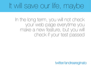 It will save our life, maybe
  In the long term, you will not check
        your web page everytime you
     make a new feature, but you will
            check if your test passed




                      twitter/andreareginato
 