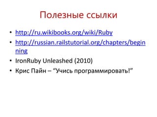 Полезные ссылки
• http://ru.wikibooks.org/wiki/Ruby
• http://russian.railstutorial.org/chapters/begin
  ning
• IronRuby Unleashed (2010)
• Крис Пайн – “Учись программировать!”
 