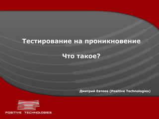 Тестирование на проникновение Что такое ? Дмитрий Евтеев ( Positive  Technologies)  