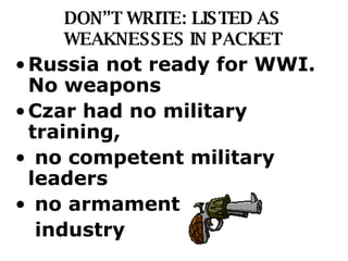 DON”T WRITE: LISTED AS WEAKNESSES IN PACKET Russia not ready for WWI. No weapons  Czar had no military training, no competent military leaders no armament  industry  