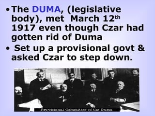 The  DUMA , (legislative body), met  March 12 th  1917 even though Czar had gotten rid of Duma  Set up a provisional govt & asked Czar to step down . 