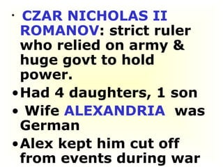 CZAR NICHOLAS II   ROMANOV : strict ruler who relied on army & huge govt to hold power.  Had 4 daughters, 1 son Wife  ALEXANDRIA   was German  Alex kept him cut off from events during war 