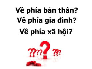 Về phía bản thân?
Về phía gia đình?
Về phía xã hội?
 