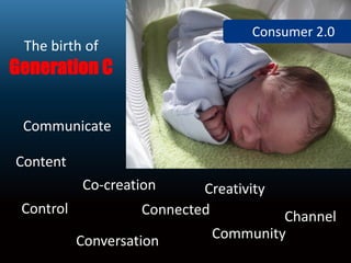 Consumer 2.0
 The birth of 
Generation C

 Communicate

Content
           Co‐creation      Creativity
 Control            Connected          Channel
                              Community
           Conversation
 