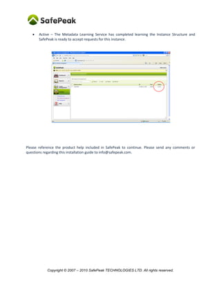 Copyright © SafePeak TECHNOLOGIES LTD. All rights reserved.
When the installation is finish – verify on Dashboard:
“SafePeak” and “Cache” status should be “Enabled”.
Please reference the product help included in SafePeak to continue. Please send any comments or
questions regarding this installation guide to support@safepeak.com.
 