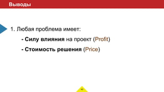 43
Выводы
1. Любая проблема имеет:
- Cилу влияния на проект (Profit)
- Cтоимость решения (Price)
 