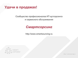 Удачи в продажах! Сообщество профессионалов ИТ-аутсорсинга и сервисного обслуживания Смартсорсинг http://www.smartsourcing.ru 