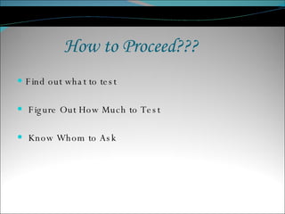 How to Proceed??? Find out what to test Figure Out How Much to Test Know Whom to Ask 