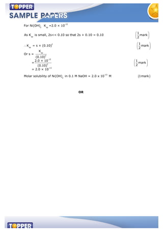 -15
2 sp
sp
2
sp
For Ni(OH) K =2.0 × 10
1
As K is small, 2s<< 0.10 so that 2s + 0.10 = 0.10 mark
2
K = s × (0.10)
sp
2
-15
2
-13
1
mark
2
K
Or s =
(0.10)
2.0 × 10 1
= mark
2(0.10)
= 2.0 × 10
Mol
-13
2
ar solubility of Ni(OH) in 0.1 M NaOH = 2.0 x 10 M 1mark
OR
 