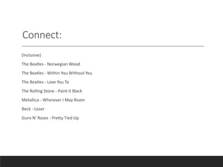 Connect:
(Inclusive)
The Beatles - Norwegian Wood
The Beatles - Within You Without You
The Beatles - Love You To
The Rolling Stone - Paint it Black
Metallica - Wherever I May Roam
Beck - Loser
Guns N' Roses - Pretty Tied Up
 