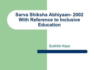 Sukhbir Kaur
Sarva Shiksha Abhiyaan- 2002
With Reference to Inclusive
Education
 