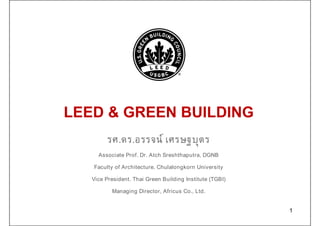 LEED & GREEN BUILDING
1
รศ.ดร.อรรจน์ เศรษฐบุตร
Associate Prof. Dr. Atch Sreshthaputra, DGNB
Faculty of Architecture. Chulalongkorn University
Vice President. Thai Green Building Institute (TGBI)
Managing Director, Africus Co., Ltd.
 