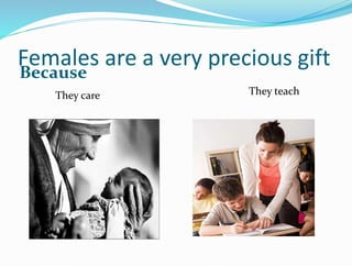 Females are a very precious gift
Because
They care They teach
 