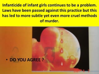 Infanticide of infant girls continues to be a problem.
Laws have been passed against this practice but this
has led to more subtle yet even more cruel methods
of murder.
• DO YOU AGREE ?
 