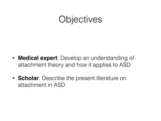 Objectives
• Medical expert: Develop an understanding of
attachment theory and how it applies to ASD
• Scholar: Describe the present literature on
attachment in ASD
 