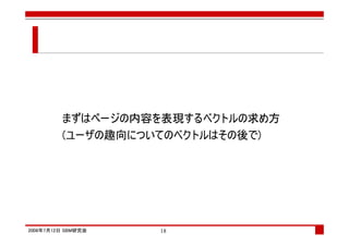 まずはページの内容を表現するベクトルの求め方
         (ユーザの趣向についてのベクトルはその後で)




2008年7月12日 SBM研究会   18
 