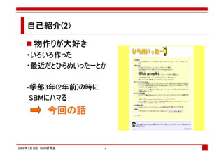 自己紹介(2)

      物作りが大好き
      物作りが大好き
        りが大好
   ・いろいろ作った
    いろいろ作
    最近だとひらめいった
       だとひらめいったー
   ・最近だとひらめいったーとか

    学部3 (2年前
          年前)
   ・学部3年(2年前)の時に
    SBMにハマる
    SBMにハマる
             今回の
             今回の話


2008年7月12日 SBM研究会   4
 