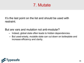 7. Mutate
It’s the last point on the list and should be used with
restraint.
But are vars and mutation not anti-modular?
– Indeed, global state often leads to hidden dependencies.
– But used-wisely, mutable state can cut down on boilerplate and
increase efficiency and clarity.
35
 