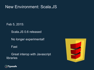 New Environment: Scala.JS
Feb 5, 2015:
Scala.JS 0.6 released
No longer experimental!
Fast
Great interop with Javascript
libraries
 