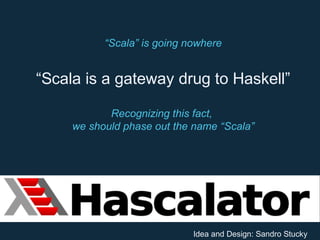 “Scala” is going nowhere
“Scala is a gateway drug to Haskell”
Recognizing this fact,
we should phase out the name “Scala”
Idea and Design: Sandro Stucky
 