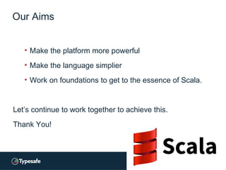 Our Aims
• Make the platform more powerful
• Make the language simplier
• Work on foundations to get to the essence of Scala.
Let’s continue to work together to achieve this.
Thank You!
 