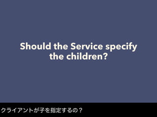 Should the Service specify
the children?
クライアントが子を指定するの？
 