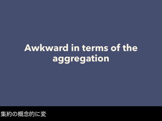 Awkward in terms of the
aggregation
集約の概念的に変
 