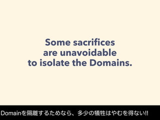 Some sacriﬁces
are unavoidable
to isolate the Domains.
Domainを隔離するためなら、多少の犠牲はやむを得ない!!
 