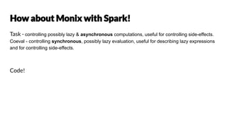 Task - controlling possibly lazy & asynchronous computations, useful for controlling side-effects.
Coeval - controlling synchronous, possibly lazy evaluation, useful for describing lazy expressions
and for controlling side-effects.
Code!
 